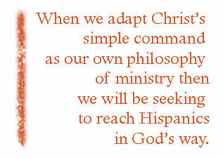 When we adapt Christs simple command as our own philosophy of ministry then we will be seeking to reach Hispanics in Gods way