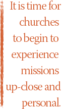 It is time for churches to  begin to experience missions up-close and
personal.